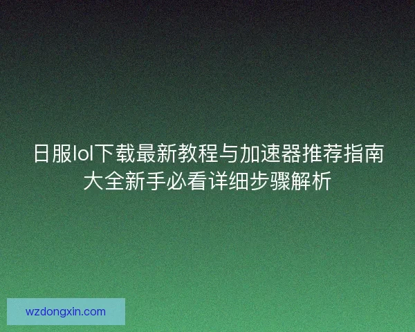 日服lol下载最新教程与加速器推荐指南大全新手必看详细步骤解析