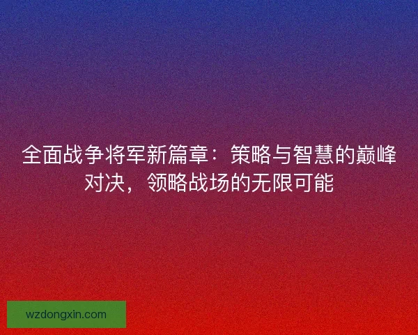 全面战争将军新篇章：策略与智慧的巅峰对决，领略战场的无限可能