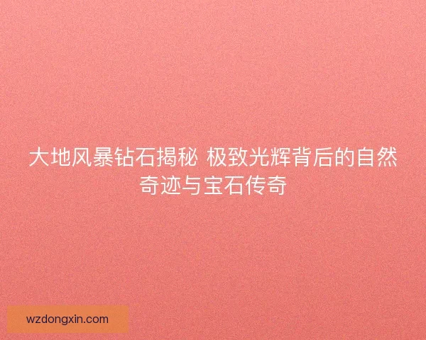 大地风暴钻石揭秘 极致光辉背后的自然奇迹与宝石传奇