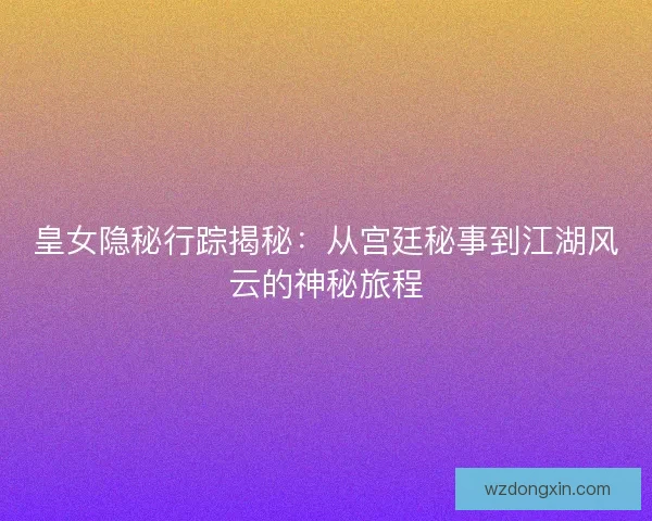 皇女隐秘行踪揭秘：从宫廷秘事到江湖风云的神秘旅程