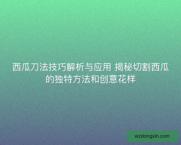 西瓜刀法技巧解析与应用 揭秘切割西瓜的独特方法和创意花样
