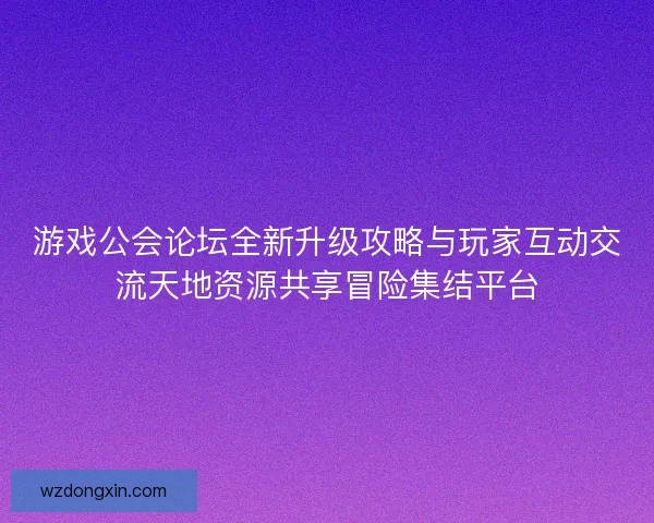 游戏公会论坛全新升级攻略与玩家互动交流天地资源共享冒险集结平台