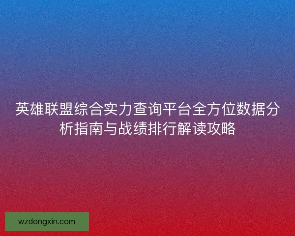 英雄联盟综合实力查询平台全方位数据分析指南与战绩排行解读攻略