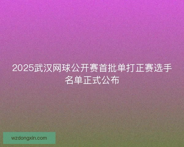 2025武汉网球公开赛首批单打正赛选手名单正式公布