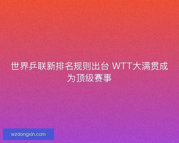 世界乒联新排名规则出台 WTT大满贯成为顶级赛事