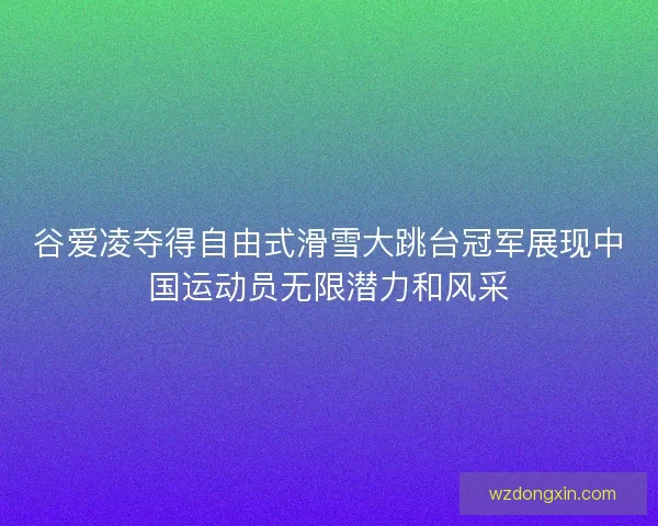 谷爱凌夺得自由式滑雪大跳台冠军展现中国运动员无限潜力和风采