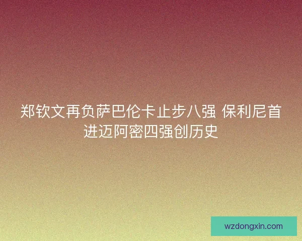 郑钦文再负萨巴伦卡止步八强 保利尼首进迈阿密四强创历史