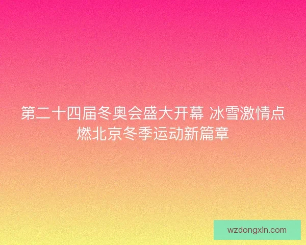 第二十四届冬奥会盛大开幕 冰雪激情点燃北京冬季运动新篇章