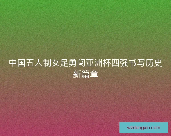 中国五人制女足勇闯亚洲杯四强书写历史新篇章