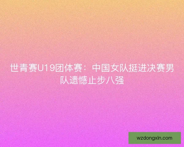 世青赛U19团体赛：中国女队挺进决赛男队遗憾止步八强