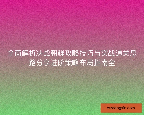 全面解析决战朝鲜攻略技巧与实战通关思路分享进阶策略布局指南全