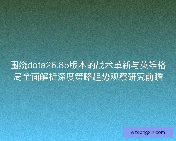 围绕dota26.85版本的战术革新与英雄格局全面解析深度策略趋势观察研究前瞻