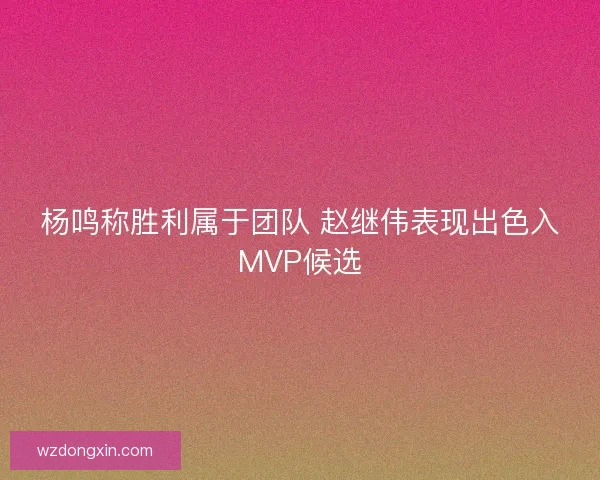 杨鸣称胜利属于团队 赵继伟表现出色入MVP候选