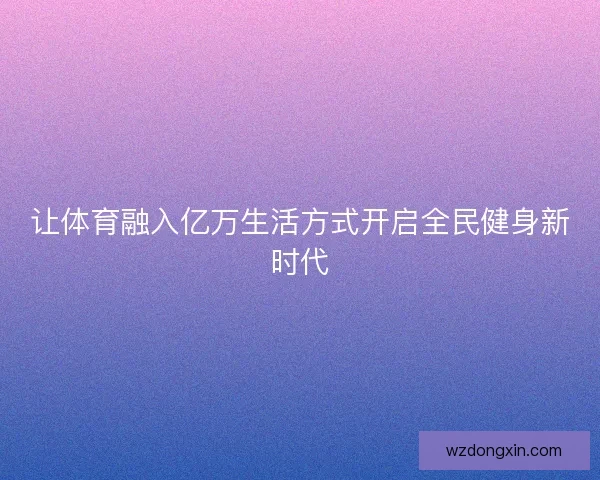 让体育融入亿万生活方式开启全民健身新时代