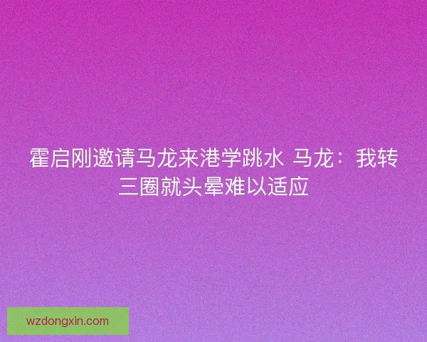 霍启刚邀请马龙来港学跳水 马龙：我转三圈就头晕难以适应