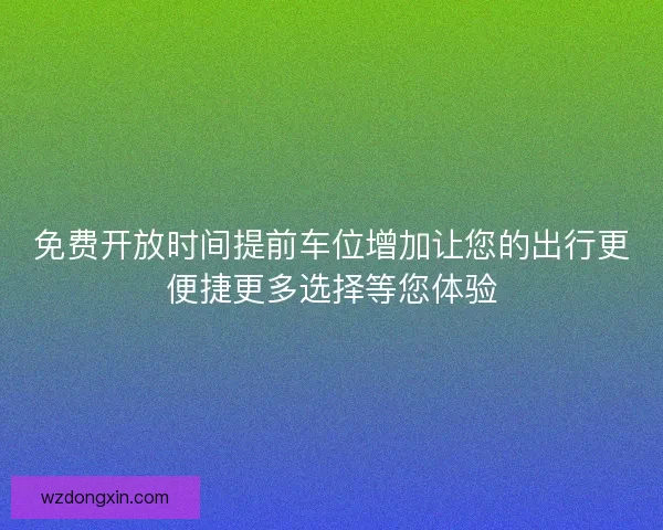免费开放时间提前车位增加让您的出行更便捷更多选择等您体验