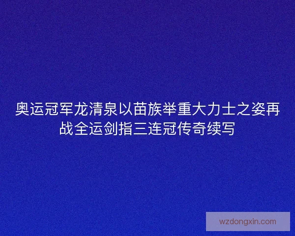 奥运冠军龙清泉以苗族举重大力士之姿再战全运剑指三连冠传奇续写