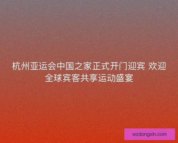 杭州亚运会中国之家正式开门迎宾 欢迎全球宾客共享运动盛宴 杭州亚运会中国之家正式开门迎宾 欢迎全球宾客共享运动盛宴