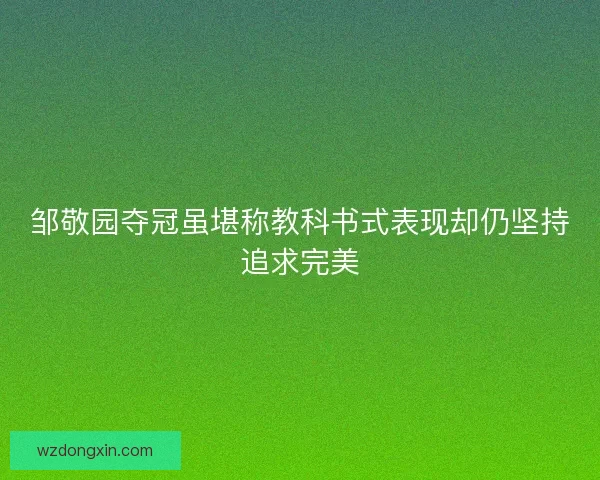 邹敬园夺冠虽堪称教科书式表现却仍坚持追求完美