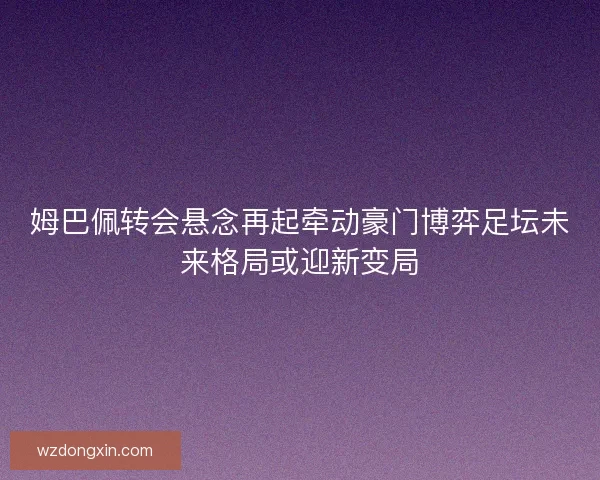 姆巴佩转会悬念再起牵动豪门博弈足坛未来格局或迎新变局