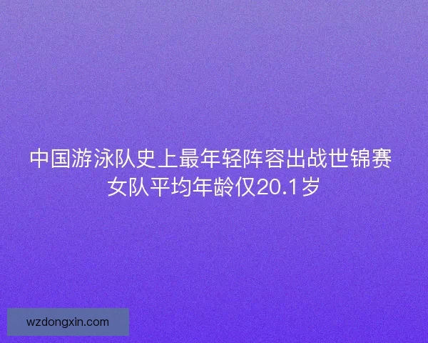 中国游泳队史上最年轻阵容出战世锦赛 女队平均年龄仅20.1岁