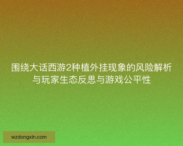 围绕大话西游2种植外挂现象的风险解析与玩家生态反思与游戏公平性