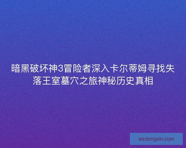 暗黑破坏神3冒险者深入卡尔蒂姆寻找失落王室墓穴之旅神秘历史真相