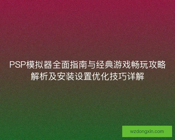 PSP模拟器全面指南与经典游戏畅玩攻略解析及安装设置优化技巧详解 PSP模拟器全面指南与经典游戏畅玩攻略解析及安装设置优化技巧详解