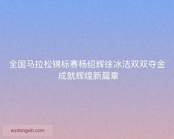全国马拉松锦标赛杨绍辉徐冰洁双双夺金 成就辉煌新篇章