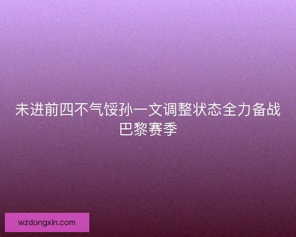 未进前四不气馁孙一文调整状态全力备战巴黎赛季