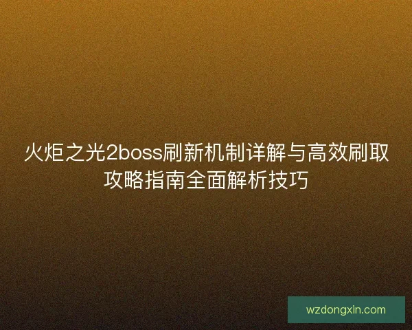火炬之光2boss刷新机制详解与高效刷取攻略指南全面解析技巧