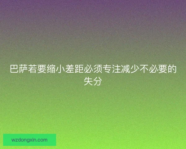 巴萨若要缩小差距必须专注减少不必要的失分 巴萨若要缩小差距必须专注减少不必要的失分