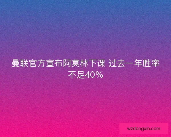 曼联官方宣布阿莫林下课 过去一年胜率不足40%