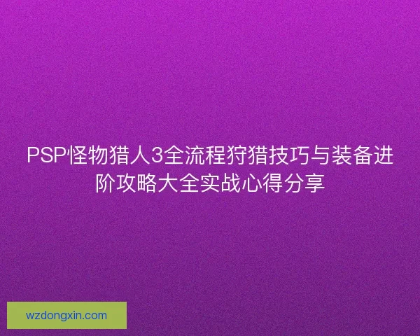 PSP怪物猎人3全流程狩猎技巧与装备进阶攻略大全实战心得分享
