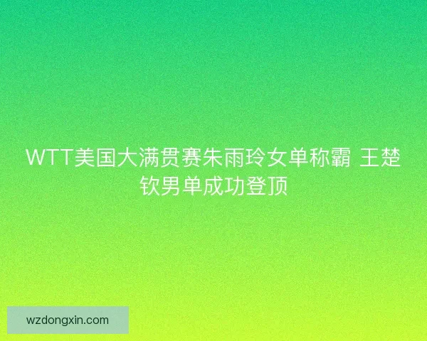 WTT美国大满贯赛朱雨玲女单称霸 王楚钦男单成功登顶
