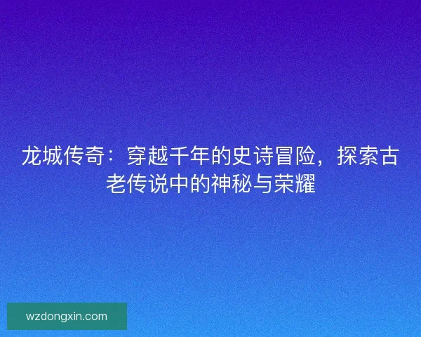 龙城传奇：穿越千年的史诗冒险，探索古老传说中的神秘与荣耀