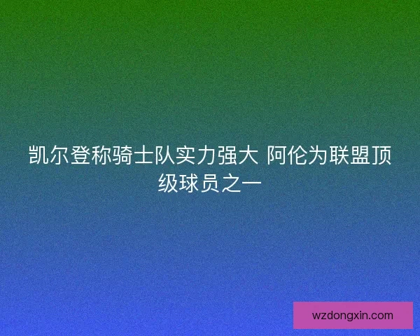凯尔登称骑士队实力强大 阿伦为联盟顶级球员之一