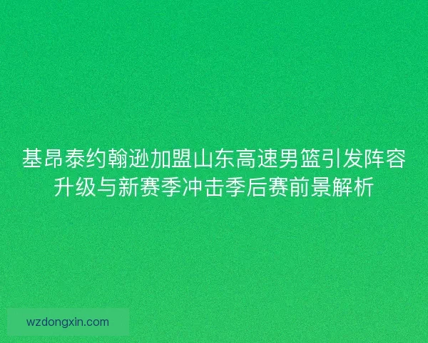 基昂泰约翰逊加盟山东高速男篮引发阵容升级与新赛季冲击季后赛前景解析