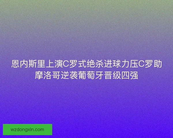恩内斯里上演C罗式绝杀进球力压C罗助摩洛哥逆袭葡萄牙晋级四强