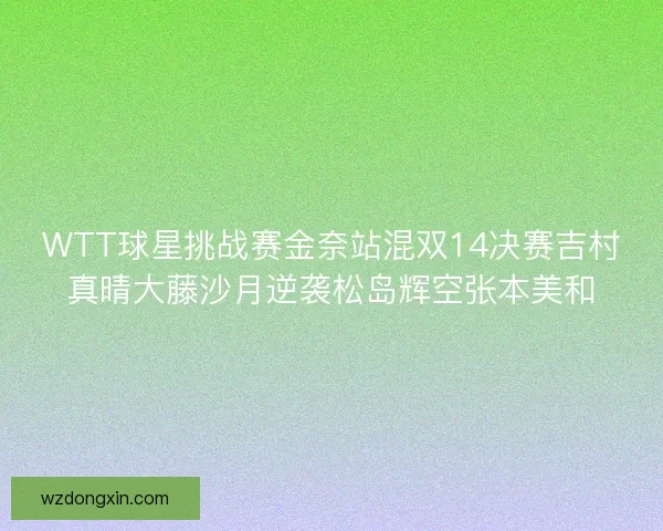 WTT球星挑战赛金奈站混双14决赛吉村真晴大藤沙月逆袭松岛辉空张本美和