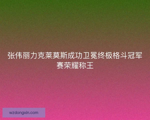 张伟丽力克莱莫斯成功卫冕终极格斗冠军赛荣耀称王