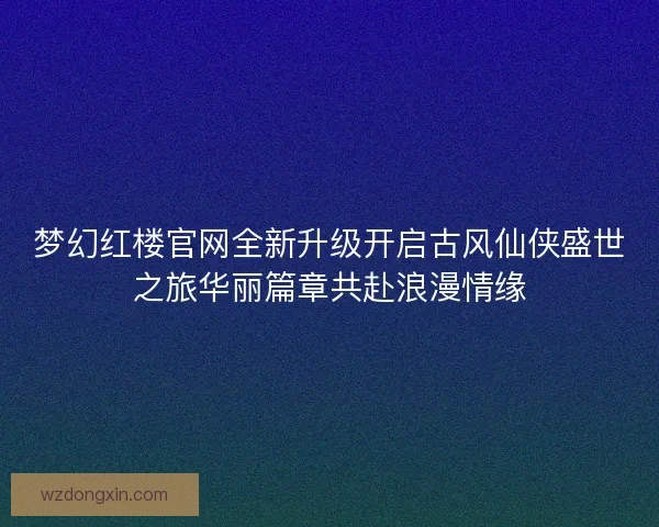 梦幻红楼官网全新升级开启古风仙侠盛世之旅华丽篇章共赴浪漫情缘